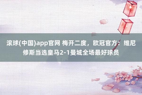 滚球(中国)app官网 梅开二度，欧冠官方：维尼修斯当选皇马2-1曼城全场最好球员