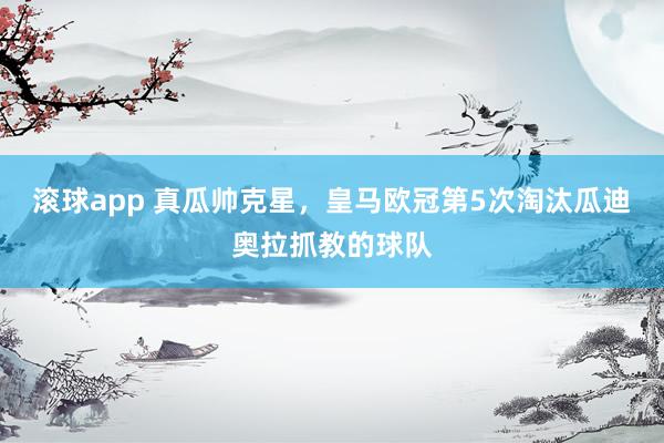 滚球app 真瓜帅克星，皇马欧冠第5次淘汰瓜迪奥拉抓教的球队
