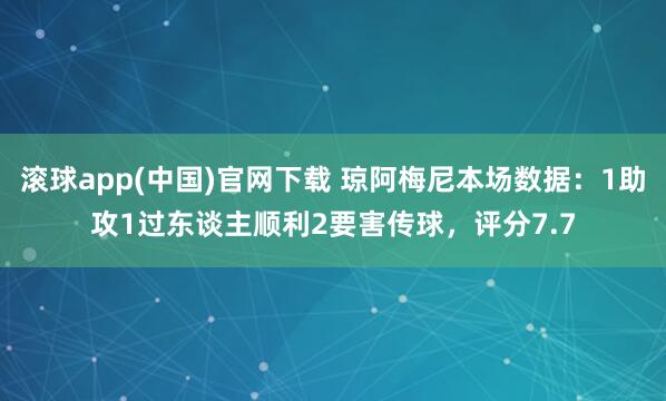 滚球app(中国)官网下载 琼阿梅尼本场数据：1助攻1过东谈主顺利2要害传球，评分7.7