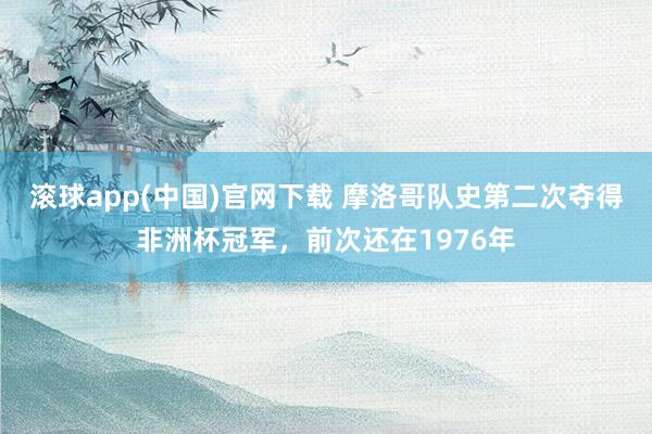 滚球app(中国)官网下载 摩洛哥队史第二次夺得非洲杯冠军，前次还在1976年