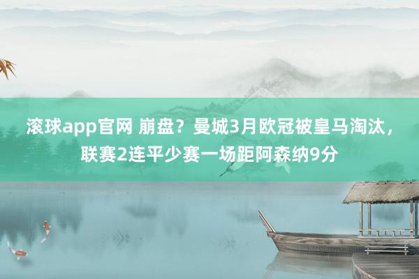 滚球app官网 崩盘？曼城3月欧冠被皇马淘汰，联赛2连平少赛一场距阿森纳9分