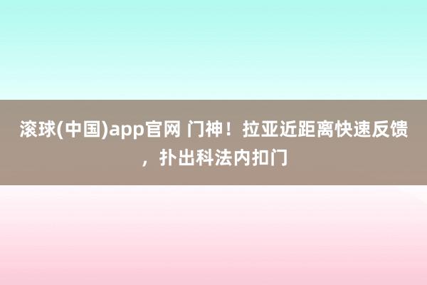 滚球(中国)app官网 门神！拉亚近距离快速反馈，扑出科法内扣门