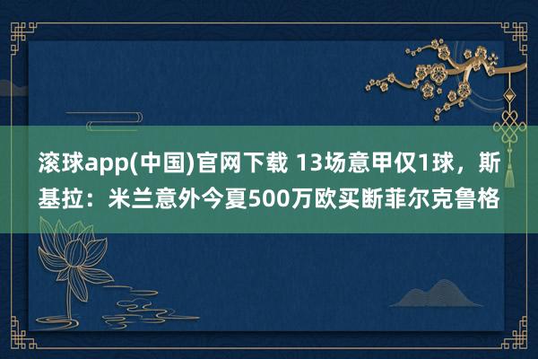 滚球app(中国)官网下载 13场意甲仅1球，斯基拉：米兰意外今夏500万欧买断菲尔克鲁格