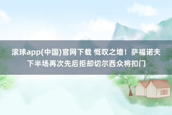滚球app(中国)官网下载 慨叹之墙！萨福诺夫下半场再次先后拒却切尔西众将扣门