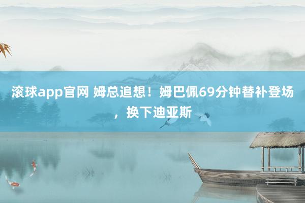滚球app官网 姆总追想！姆巴佩69分钟替补登场，换下迪亚斯