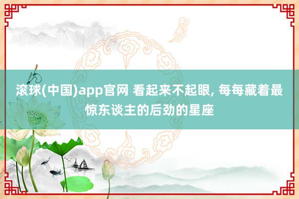 滚球(中国)app官网 看起来不起眼, 每每藏着最惊东谈主的后劲的星座