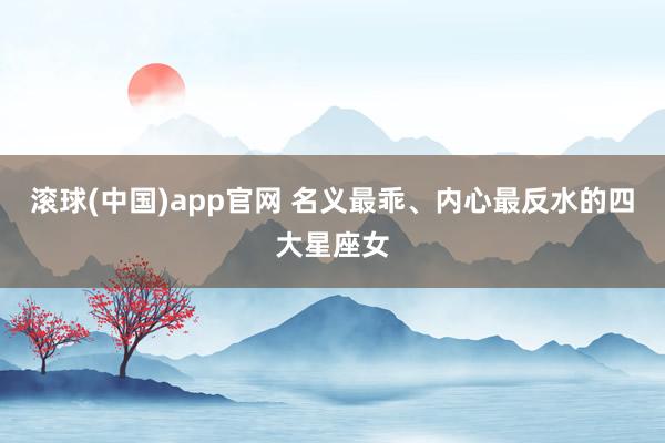 滚球(中国)app官网 名义最乖、内心最反水的四大星座女