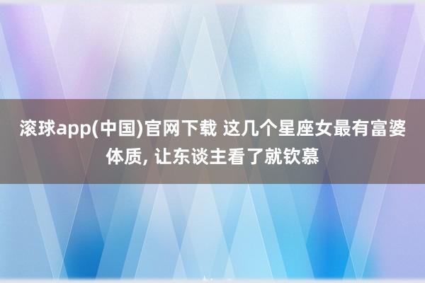 滚球app(中国)官网下载 这几个星座女最有富婆体质, 让东谈主看了就钦慕