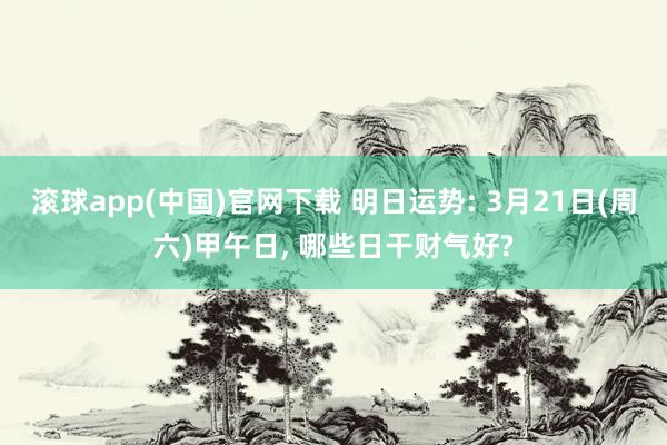 滚球app(中国)官网下载 明日运势: 3月21日(周六)甲午日, 哪些日干财气好?