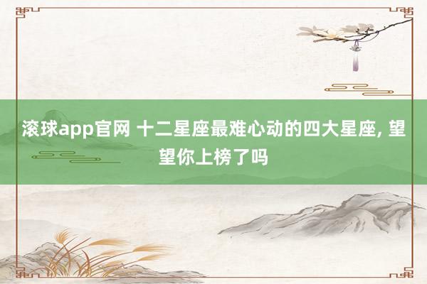 滚球app官网 十二星座最难心动的四大星座, 望望你上榜了吗