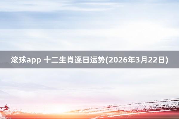 滚球app 十二生肖逐日运势(2026年3月22日)
