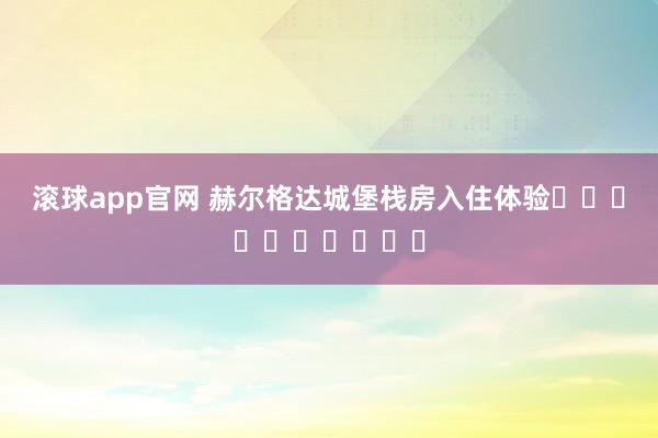 滚球app官网 赫尔格达城堡栈房入住体验⭐️⭐️⭐️⭐️⭐️