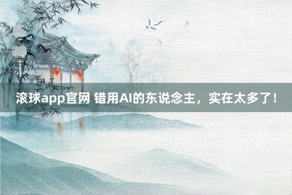 滚球app官网 错用AI的东说念主，实在太多了！