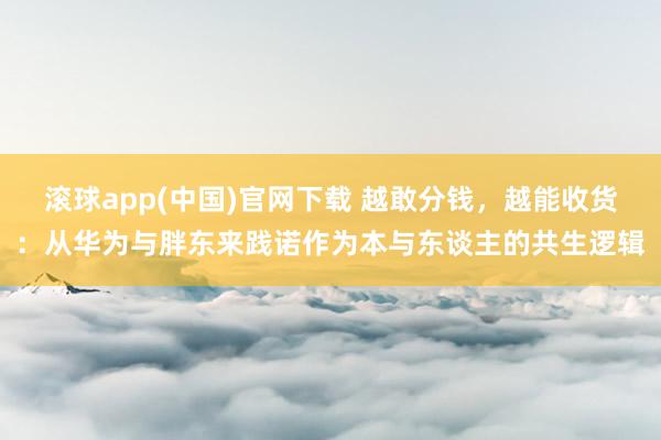 滚球app(中国)官网下载 越敢分钱，越能收货：从华为与胖东来践诺作为本与东谈主的共生逻辑