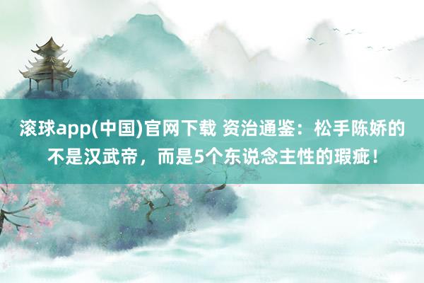 滚球app(中国)官网下载 资治通鉴：松手陈娇的不是汉武帝，而是5个东说念主性的瑕疵！