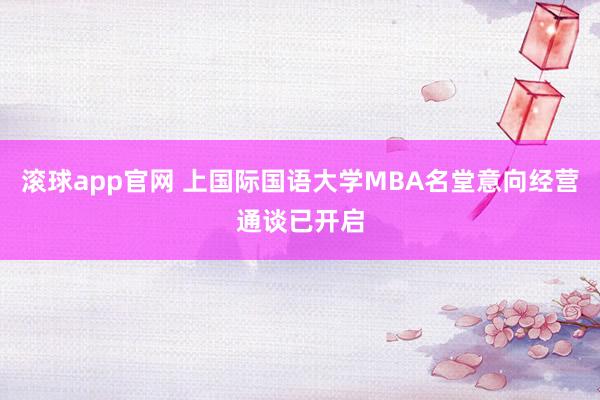 滚球app官网 上国际国语大学MBA名堂意向经营通谈已开启