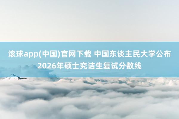 滚球app(中国)官网下载 中国东谈主民大学公布2026年硕士究诘生复试分数线