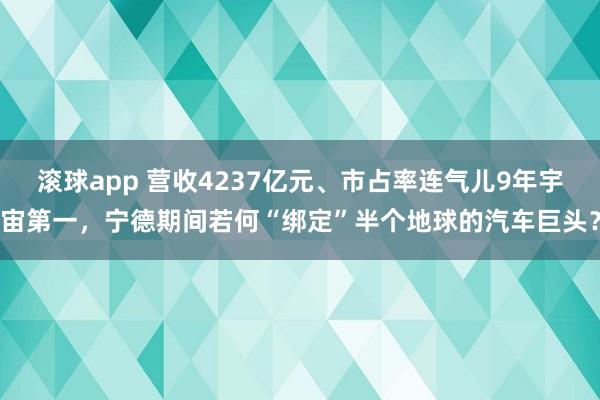 滚球app 营收4237亿元、市占率连气儿9年宇宙第一，宁德期间若何“绑定”半个地球的汽车巨头？