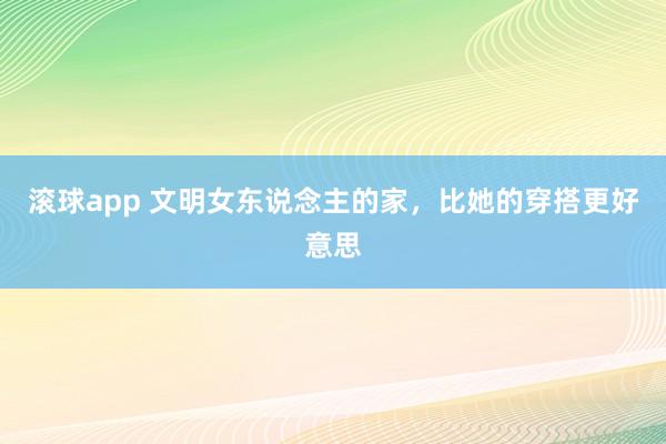 滚球app 文明女东说念主的家，比她的穿搭更好意思