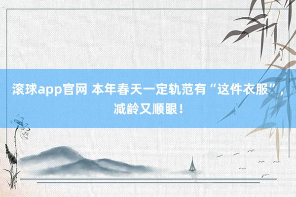 滚球app官网 本年春天一定轨范有“这件衣服”，减龄又顺眼！