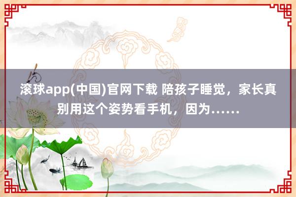 滚球app(中国)官网下载 陪孩子睡觉，家长真别用这个姿势看手机，因为……