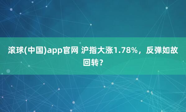 滚球(中国)app官网 沪指大涨1.78%，反弹如故回转？