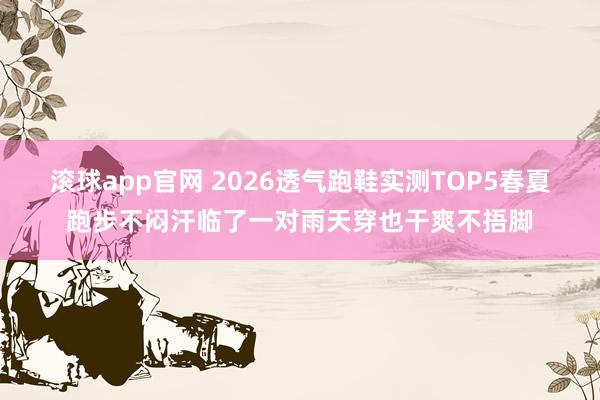 滚球app官网 2026透气跑鞋实测TOP5春夏跑步不闷汗临了一对雨天穿也干爽不捂脚