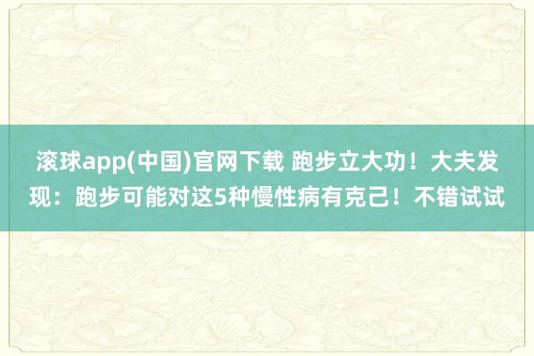 滚球app(中国)官网下载 跑步立大功！大夫发现：跑步可能对这5种慢性病有克己！不错试试