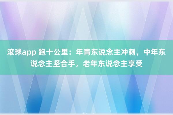 滚球app 跑十公里：年青东说念主冲刺，中年东说念主坚合手，老年东说念主享受