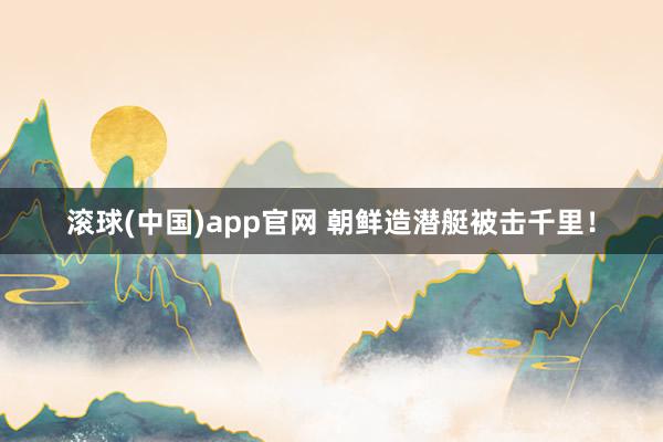 滚球(中国)app官网 朝鲜造潜艇被击千里！