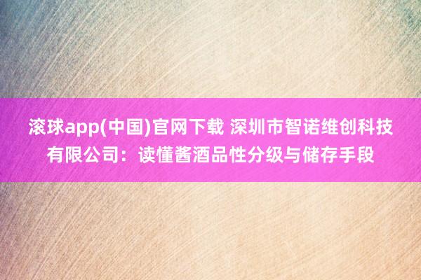 滚球app(中国)官网下载 深圳市智诺维创科技有限公司：读懂酱酒品性分级与储存手段
