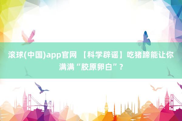 滚球(中国)app官网 【科学辟谣】吃猪蹄能让你满满“胶原卵白”？