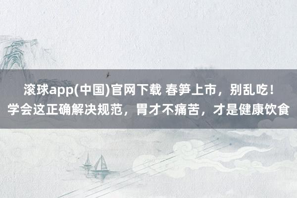 滚球app(中国)官网下载 春笋上市，别乱吃！学会这正确解决规范，胃才不痛苦，才是健康饮食