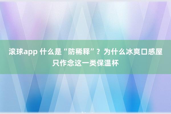 滚球app 什么是“防稀释”？为什么冰爽口感屋只作念这一类保温杯