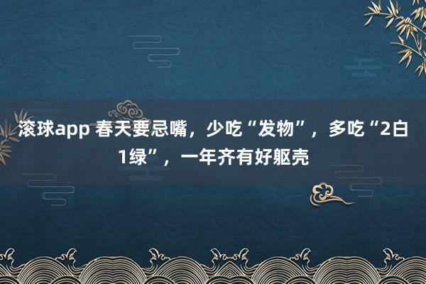 滚球app 春天要忌嘴，少吃“发物”，多吃“2白1绿”，一年齐有好躯壳
