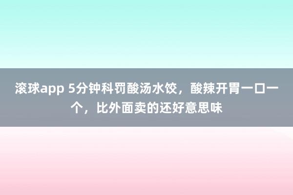 滚球app 5分钟科罚酸汤水饺，酸辣开胃一口一个，比外面卖的还好意思味