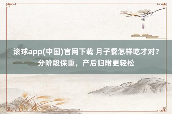 滚球app(中国)官网下载 月子餐怎样吃才对？分阶段保重，产后归附更轻松