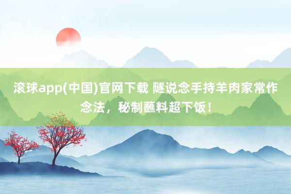 滚球app(中国)官网下载 隧说念手持羊肉家常作念法，秘制蘸料超下饭！