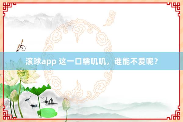 滚球app 这一口糯叽叽，谁能不爱呢？