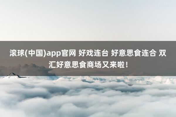 滚球(中国)app官网 好戏连台 好意思食连合 双汇好意思食商场又来啦！