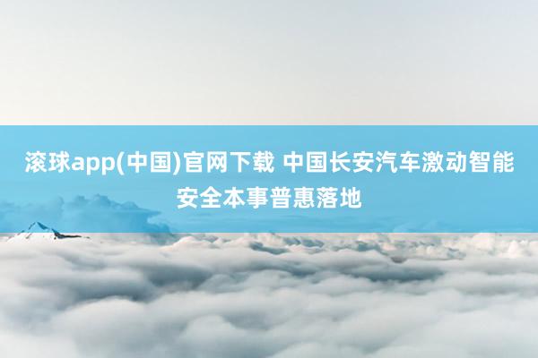 滚球app(中国)官网下载 中国长安汽车激动智能安全本事普惠落地
