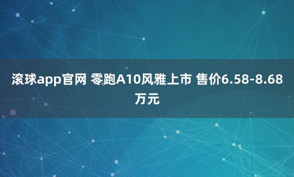 滚球app官网 零跑A10风雅上市 售价6.58-8.68万元