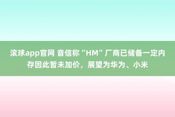 滚球app官网 音信称“HM”厂商已储备一定内存因此暂未加价，展望为华为、小米