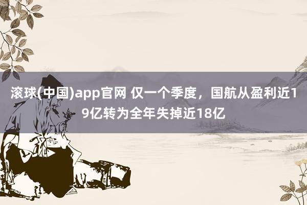 滚球(中国)app官网 仅一个季度，国航从盈利近19亿转为全年失掉近18亿