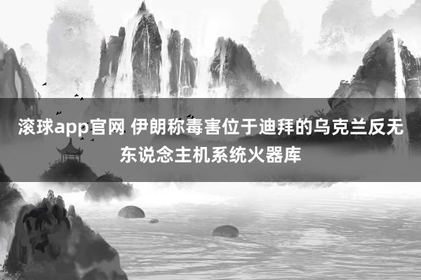 滚球app官网 伊朗称毒害位于迪拜的乌克兰反无东说念主机系统火器库