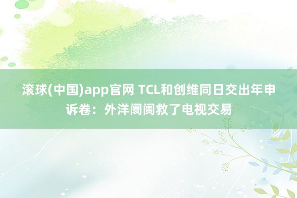 滚球(中国)app官网 TCL和创维同日交出年申诉卷：外洋阛阓救了电视交易