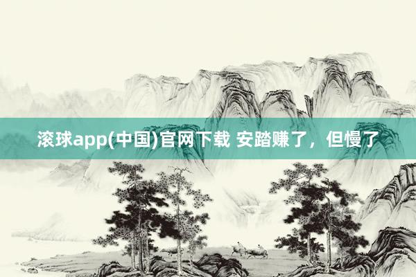 滚球app(中国)官网下载 安踏赚了，但慢了