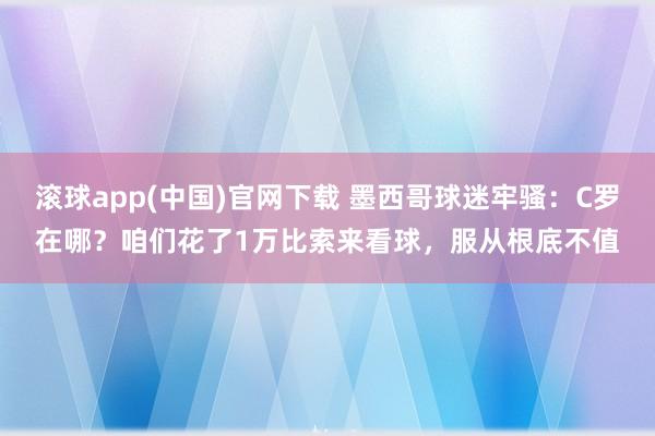 滚球app(中国)官网下载 墨西哥球迷牢骚：C罗在哪？咱们花了1万比索来看球，服从根底不值