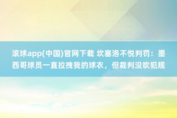 滚球app(中国)官网下载 坎塞洛不悦判罚：墨西哥球员一直拉拽我的球衣，但裁判没吹犯规