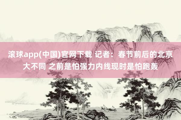 滚球app(中国)官网下载 记者：春节前后的北京大不同 之前是怕强力内线现时是怕跑轰